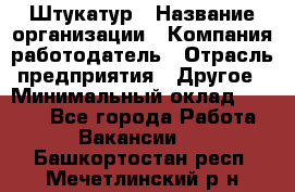 Штукатур › Название организации ­ Компания-работодатель › Отрасль предприятия ­ Другое › Минимальный оклад ­ 8 000 - Все города Работа » Вакансии   . Башкортостан респ.,Мечетлинский р-н